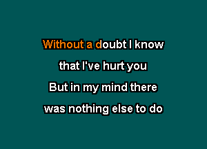 Without a doubt I know

that I've hurt you

But in my mind there

was nothing else to do