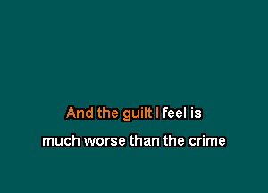 And the guilt I feel is

much worse than the crime