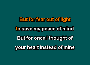 But for fear out of light

to save my peace of mind

But for once Ithought of

your heart instead of mine