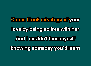 Cause ltook advatage ofyour
love by being so free with her

And I couldn't face myself

knowing someday you'd learn