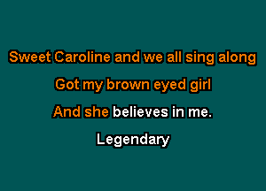 Sweet Caroline and we all sing along

Got my brown eyed girl
And she believes in me.

Legendary