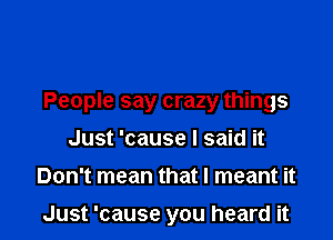 People say crazy things

Just 'cause I said it
Don't mean that I meant it

Just 'cause you heard it