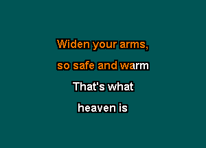Widen your arms,

so safe and warm
That's what

heaven is