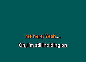 me here, Yeah...

Oh, I'm still holding on