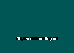 Oh, I'm still holding on