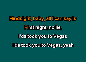 Hindsight, baby, all I can say is
First night, no lie,

l'da took you to Vegas

l'da took you to Vegas, yeah