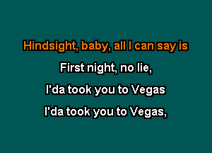 Hindsight, baby, all I can say is
First night, no lie,

l'da took you to Vegas

l'da took you to Vegas,