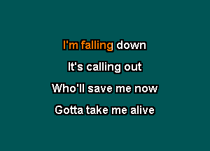 I'm falling down

It's calling out
Who'll save me now

Gotta take me alive
