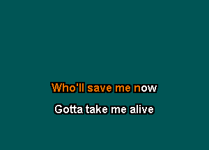 Who'll save me now

Gotta take me alive