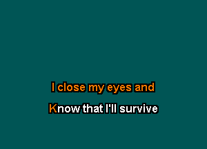 I close my eyes and

Know that I'll survive