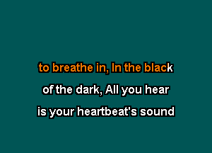 to breathe in, In the black

ofthe dark, All you hear

is your heartbeat's sound