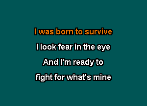 lwas born to survive

llook fear in the eye

And I'm ready to

fight for what's mine