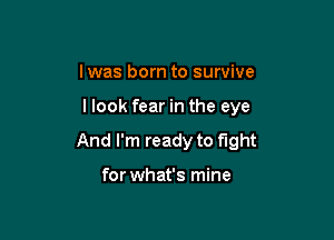 lwas born to survive

llook fear in the eye

And I'm ready to fight

for what's mine