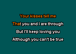 Your kisses tell me

That you and l are through

But I'll keep loving you

Although you can't be true