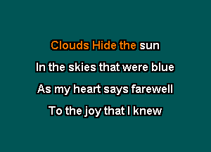 Clouds Hide the sun

In the skies that were blue

As my heart says farewell

To thejoy that I knew