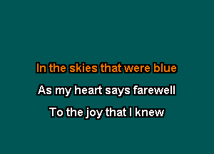 In the skies that were blue

As my heart says farewell

To thejoy that I knew