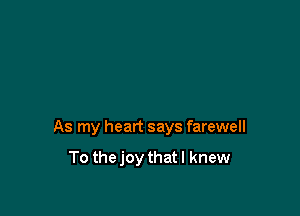 As my heart says farewell

To thejoy thatl knew