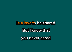 Is a love to be shared

But I know that

you never cared