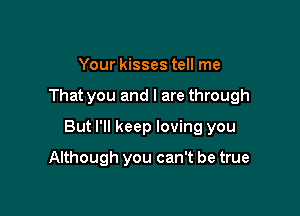 Your kisses tell me

That you and l are through

But I'll keep loving you

Although you can't be true