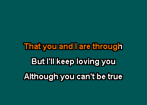 That you and l are through

But I'll keep loving you

Although you can't be true