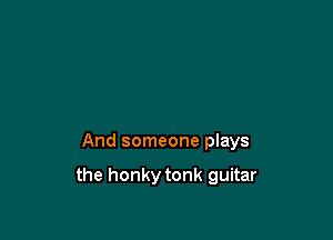 And someone plays

the honky tonk guitar