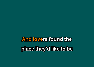 And lovers found the

place they'd like to be