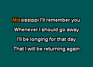 Mississippi I'll remember you
Wheneverl should go away

I'll be longing for that day

That I will be returning again