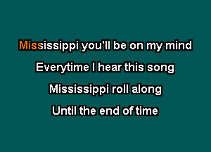 Mississippi you'll be on my mind

Everytime I hear this song

Mississippi roll along
Until the end oftime