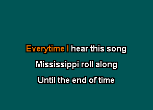 Everytime I hear this song

Mississippi roll along
Until the end oftime