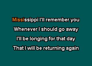 Mississippi I'll remember you
Wheneverl should go away

I'll be longing for that day

That I will be returning again