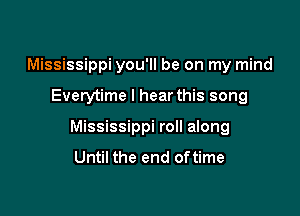 Mississippi you'll be on my mind

Everytime I hear this song

Mississippi roll along
Until the end oftime