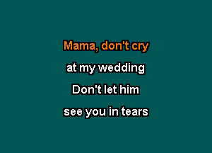 Mama, don't cry
at my wedding
Don't let him

see you in tears