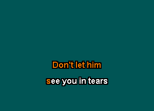 Don't let him

see you in tears