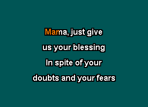 Mama, just give

us your blessing

In spite ofyour

doubts and your fears