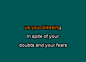 us your blessing

In spite ofyour

doubts and your fears