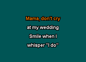 Mama, don't cry

at my wedding
Smile when I

whisper I do