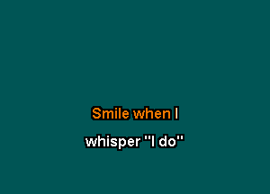 Smile when I

whisper I do