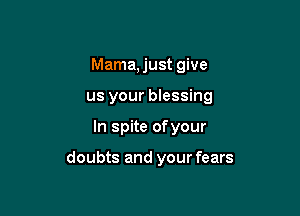 Mama, just give

us your blessing

In spite ofyour

doubts and your fears