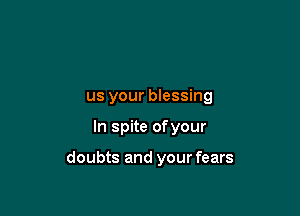 us your blessing

In spite ofyour

doubts and your fears