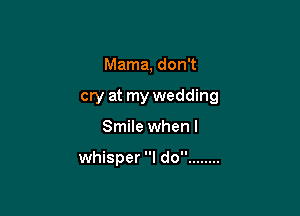 Mama, don't

cry at my wedding

Smile when l

whisper I do ........