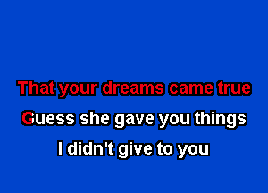 That your dreams came true

Guess she gave you things

I didn't give to you