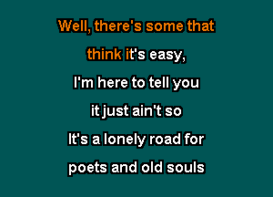 Well, there's some that

think it's easy,

I'm here to tell you

itjust ain't so
It's a lonely road for

poets and old souls