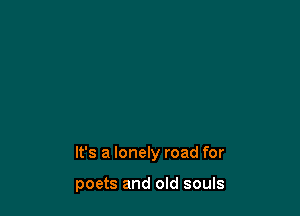 It's a lonely road for

poets and old souls