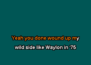 Yeah you done wound up my

wild side like Waylon in ('5