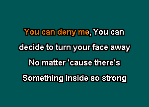 You can deny me, You can
decide to turn your face away

No matter 'cause there's

Something inside so strong