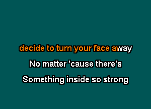 decide to turn your face away

No matter 'cause there's

Something inside so strong