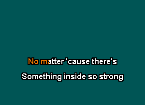 No matter 'cause there's

Something inside so strong