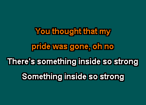 You thought that my

pride was gone, oh no

There's something inside so strong

Something inside so strong