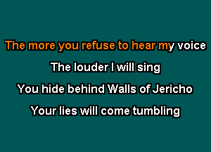 The more you refuse to hear my voice
The louder I will sing
You hide behind Walls ofJericho

Your lies will come tumbling