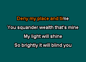 Deny my place and time
You squander wealth that's mine

My light will shine

So brightly it will blind you